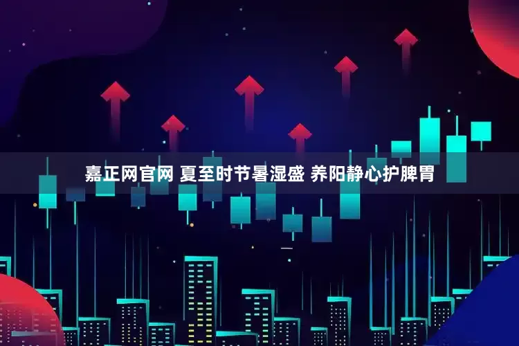 嘉正网官网 夏至时节暑湿盛 养阳静心护脾胃