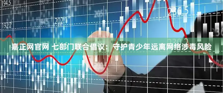 嘉正网官网 七部门联合倡议：守护青少年远离网络涉毒风险