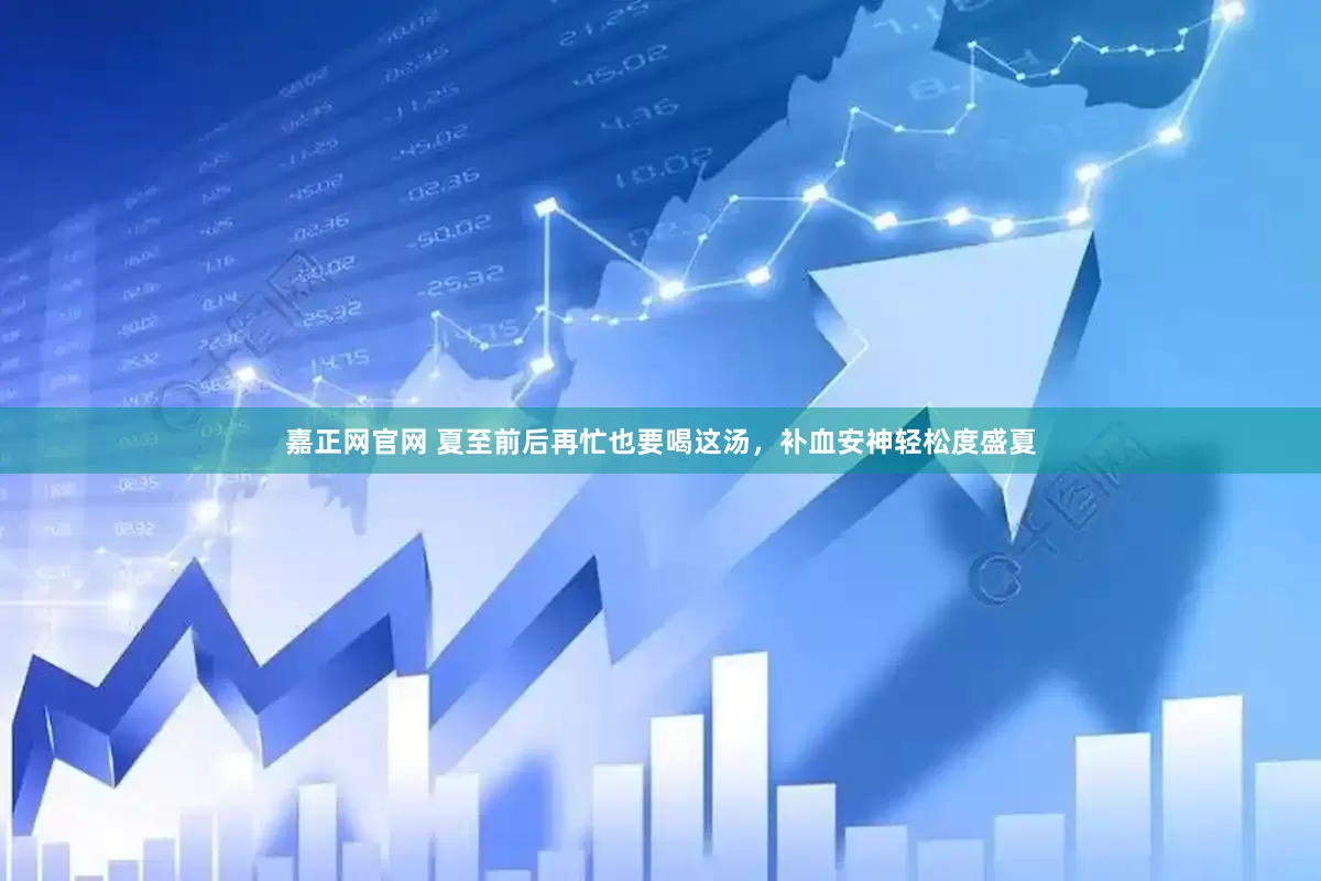 嘉正网官网 夏至前后再忙也要喝这汤，补血安神轻松度盛夏