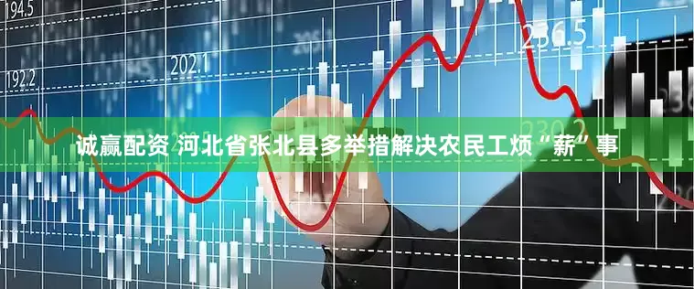 诚赢配资 河北省张北县多举措解决农民工烦“薪”事