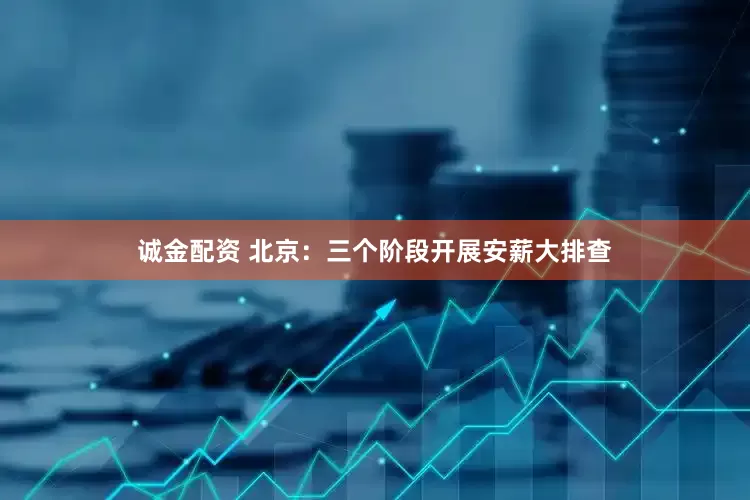 诚金配资 北京：三个阶段开展安薪大排查