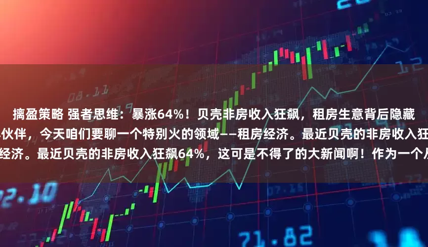 摛盈策略 强者思维：暴涨64%！贝壳非房收入狂飙，租房生意背后隐藏着惊人的财富密码！ 哈喽，各位小伙伴，今天咱们要聊一个特别火的领域——租房经济。最近贝壳的非房收入狂飙64%，这可是不得了的大新闻啊！作为一个从业多年