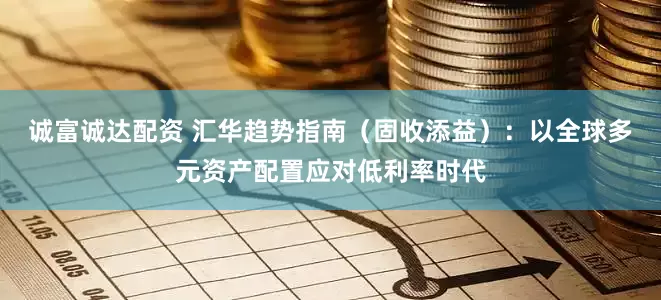 诚富诚达配资 汇华趋势指南（固收添益）：以全球多元资产配置应对低利率时代