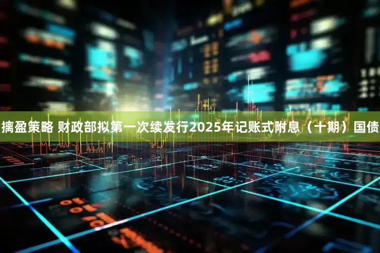 摛盈策略 财政部拟第一次续发行2025年记账式附息（十期）国债