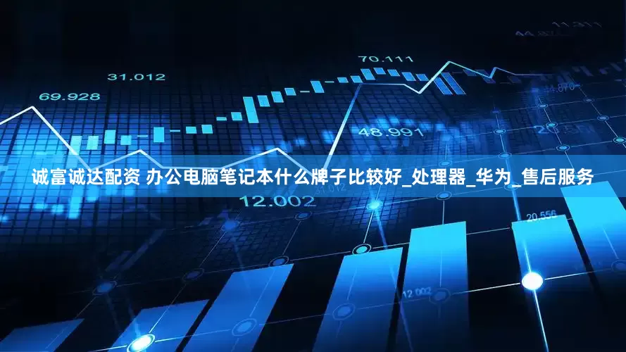 诚富诚达配资 办公电脑笔记本什么牌子比较好_处理器_华为_售后服务
