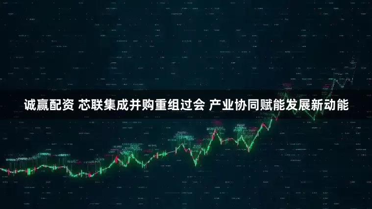 诚赢配资 芯联集成并购重组过会 产业协同赋能发展新动能
