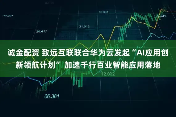 诚金配资 致远互联联合华为云发起“AI应用创新领航计划” 加速千行百业智能应用落地