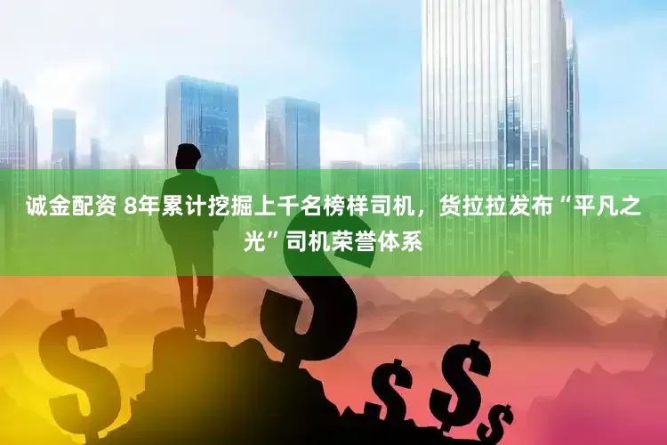 诚金配资 8年累计挖掘上千名榜样司机，货拉拉发布“平凡之光”司机荣誉体系