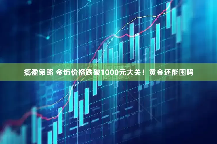 摛盈策略 金饰价格跌破1000元大关！黄金还能囤吗