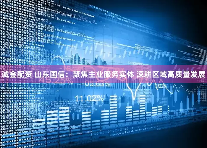 诚金配资 山东国信：聚焦主业服务实体 深耕区域高质量发展