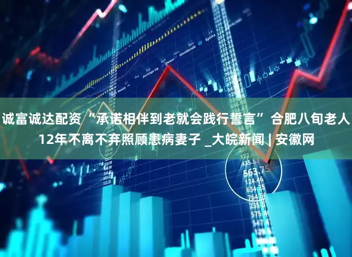 诚富诚达配资 “承诺相伴到老就会践行誓言” 合肥八旬老人12年不离不弃照顾患病妻子 _大皖新闻 | 安徽网