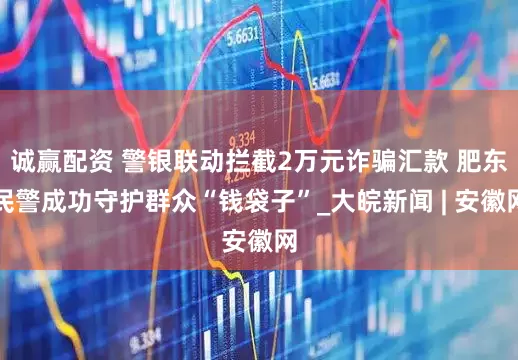 诚赢配资 警银联动拦截2万元诈骗汇款 肥东民警成功守护群众“钱袋子”_大皖新闻 | 安徽网