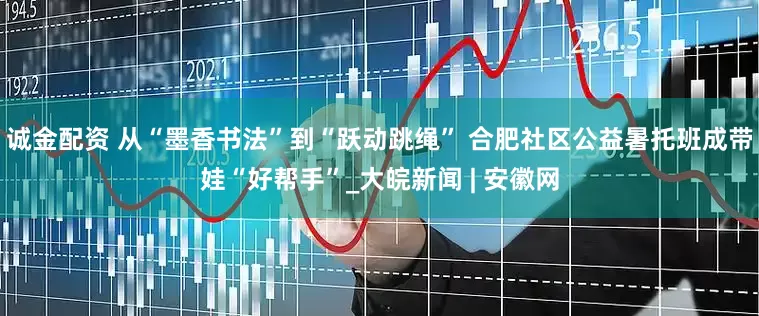 诚金配资 从“墨香书法”到“跃动跳绳” 合肥社区公益暑托班成带娃“好帮手”_大皖新闻 | 安徽网