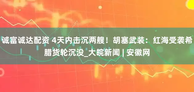 诚富诚达配资 4天内击沉两艘！胡塞武装：红海受袭希腊货轮沉没_大皖新闻 | 安徽网