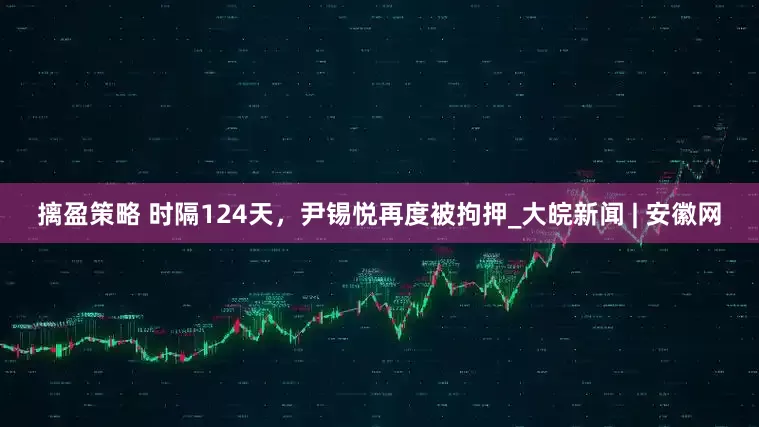 摛盈策略 时隔124天，尹锡悦再度被拘押_大皖新闻 | 安徽网