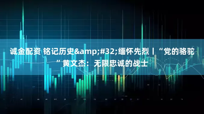 诚金配资 铭记历史&#32;缅怀先烈丨“党的骆驼”黄文杰：无限忠诚的战士