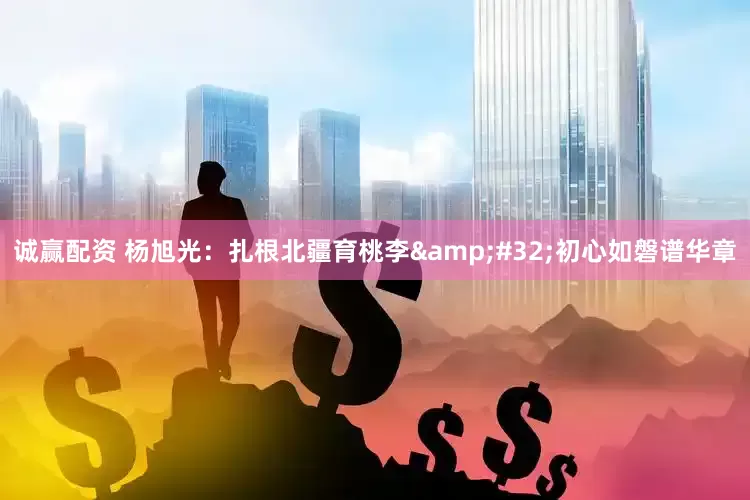 诚赢配资 杨旭光：扎根北疆育桃李&#32;初心如磐谱华章