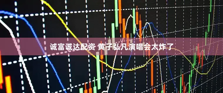 诚富诚达配资 黄子弘凡演唱会太炸了