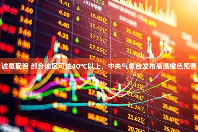 诚赢配资 部分地区可达40℃以上，中央气象台发布高温橙色预警