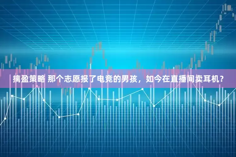 摛盈策略 那个志愿报了电竞的男孩，如今在直播间卖耳机？