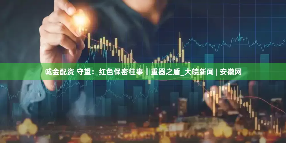 诚金配资 守望：红色保密往事丨重器之盾_大皖新闻 | 安徽网