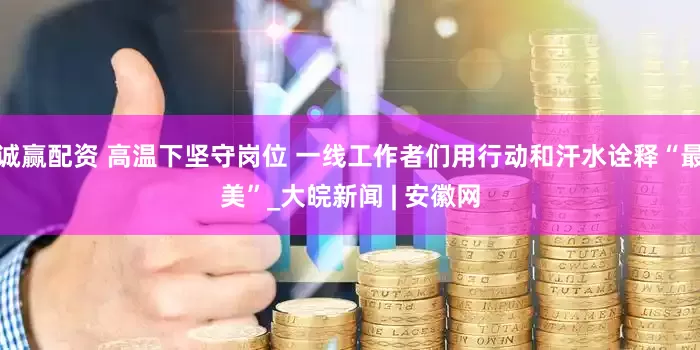 诚赢配资 高温下坚守岗位 一线工作者们用行动和汗水诠释“最美”_大皖新闻 | 安徽网