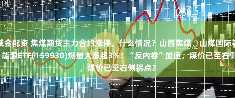 诚金配资 焦煤期货主力合约涨停，什么情况？山西焦煤、山煤国际等涨停，能源ETF(159930)爆量大涨超3%！“反内卷”加速，煤价已至右侧拐点？