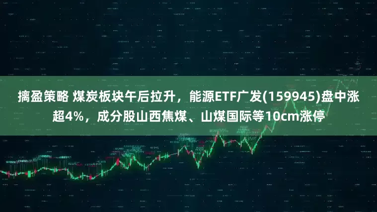 摛盈策略 煤炭板块午后拉升，能源ETF广发(159945)盘中涨超4%，成分股山西焦煤、山煤国际等10cm涨停