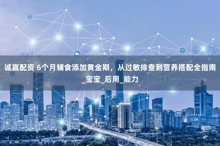 诚赢配资 6个月辅食添加黄金期，从过敏排查到营养搭配全指南_宝宝_后用_能力