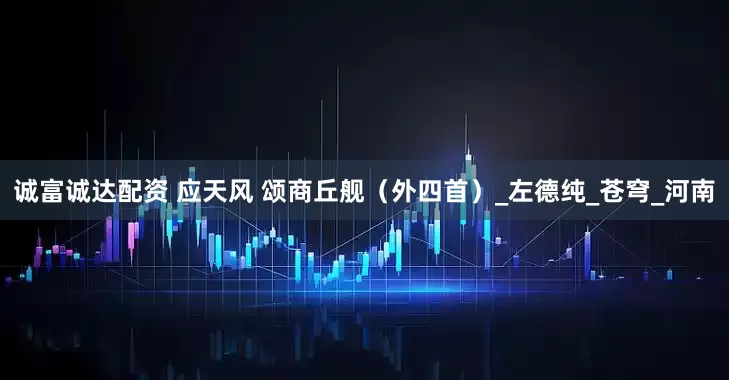 诚富诚达配资 应天风 颂商丘舰（外四首）_左德纯_苍穹_河南