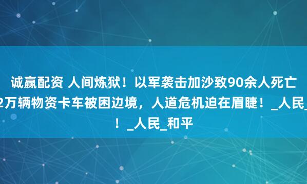 诚赢配资 人间炼狱！以军袭击加沙致90余人死亡，2.2万辆物资卡车被困边境，人道危机迫在眉睫！_人民_和平