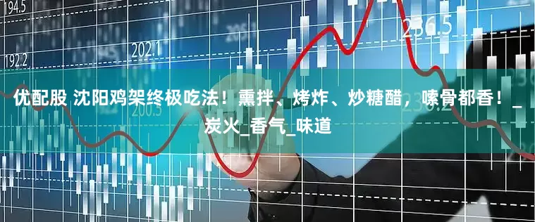 优配股 沈阳鸡架终极吃法！熏拌、烤炸、炒糖醋，嗦骨都香！_炭火_香气_味道