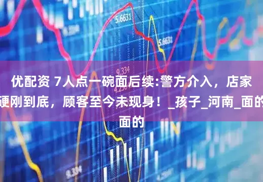 优配资 7人点一碗面后续:警方介入，店家硬刚到底，顾客至今未现身！_孩子_河南_面的