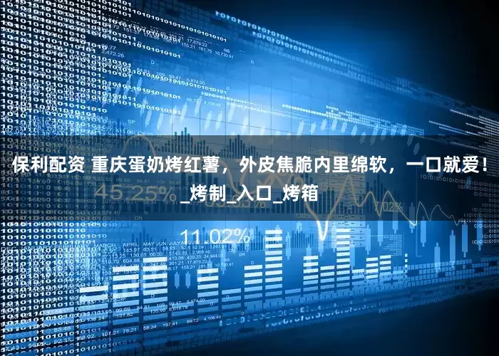保利配资 重庆蛋奶烤红薯，外皮焦脆内里绵软，一口就爱！_烤制_入口_烤箱