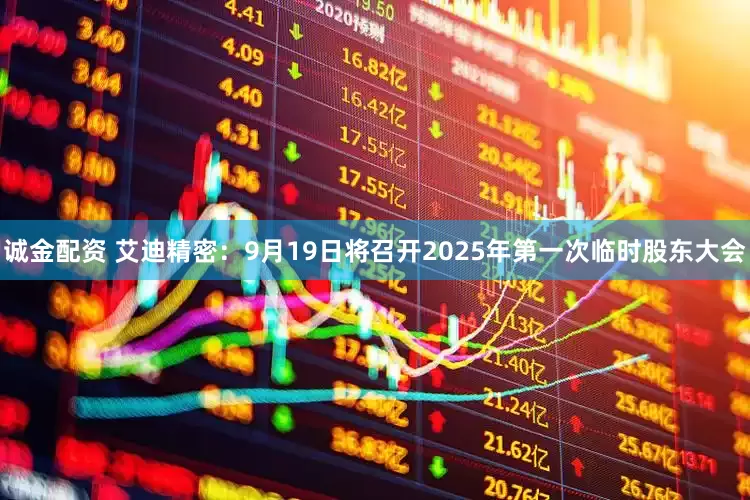 诚金配资 艾迪精密：9月19日将召开2025年第一次临时股东大会
