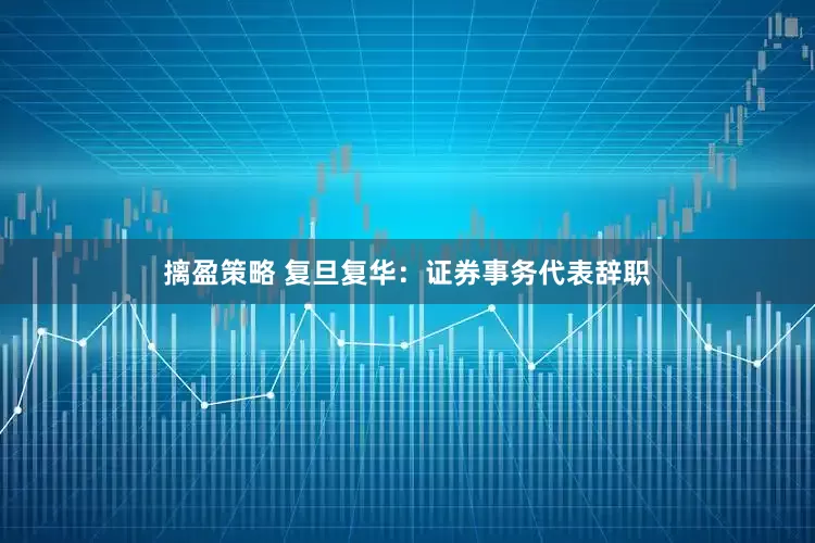 摛盈策略 复旦复华：证券事务代表辞职