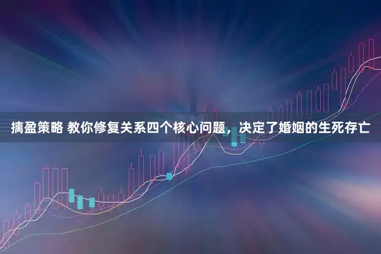 摛盈策略 教你修复关系四个核心问题，决定了婚姻的生死存亡