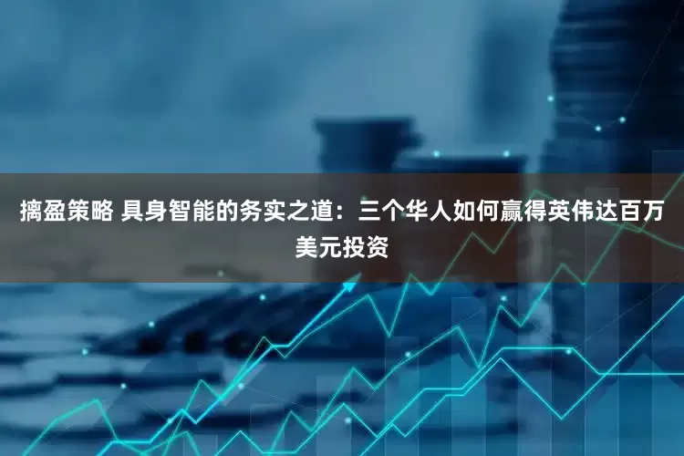 摛盈策略 具身智能的务实之道：三个华人如何赢得英伟达百万美元投资