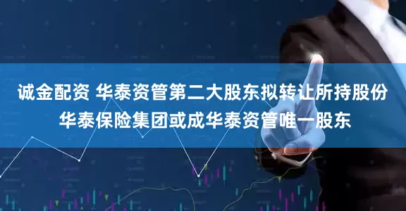诚金配资 华泰资管第二大股东拟转让所持股份 华泰保险集团或成华泰资管唯一股东