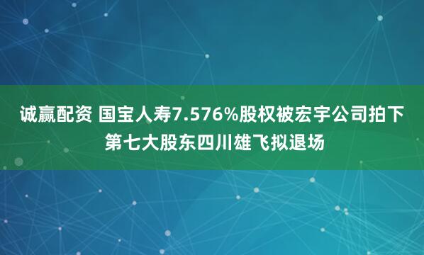 诚赢配资 国宝人寿7.576%股权被宏宇公司拍下 第七大股东四川雄飞拟退场
