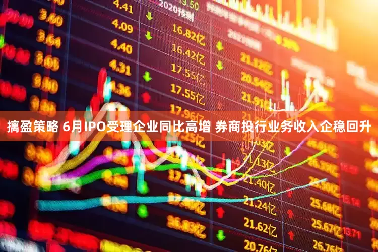 摛盈策略 6月IPO受理企业同比高增 券商投行业务收入企稳回升