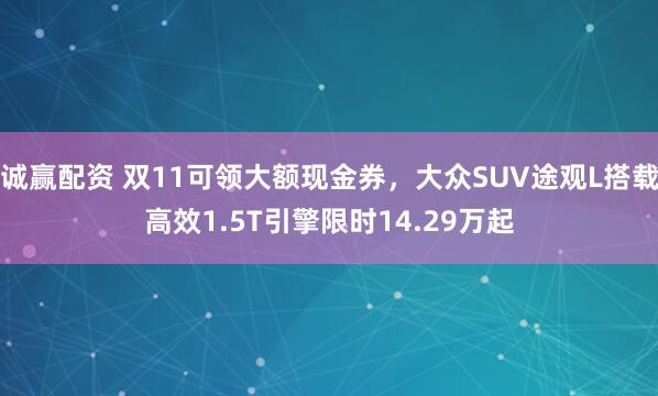 诚赢配资 双11可领大额现金券，大众SUV途观L搭载高效1.5T引擎限时14.29万起