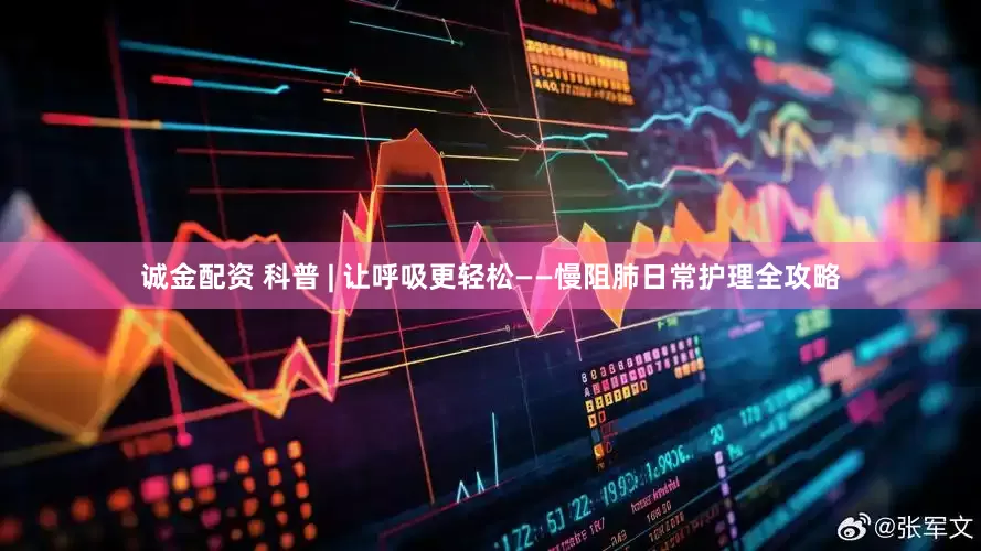 诚金配资 科普 | 让呼吸更轻松——慢阻肺日常护理全攻略