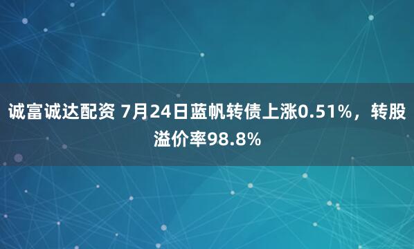 诚富诚达配资 7月24日蓝帆转债上涨0.51%，转股溢价率98.8%