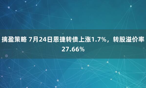 摛盈策略 7月24日恩捷转债上涨1.7%，转股溢价率27.66%