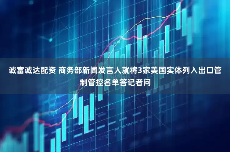 诚富诚达配资 商务部新闻发言人就将3家美国实体列入出口管制管控名单答记者问
