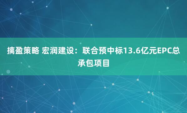 摛盈策略 宏润建设：联合预中标13.6亿元EPC总承包项目