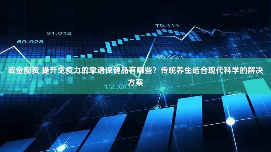 诚金配资 提升免疫力的靠谱保健品有哪些？传统养生结合现代科学的解决方案