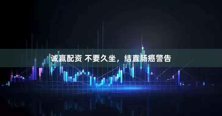 诚赢配资 不要久坐，结直肠癌警告