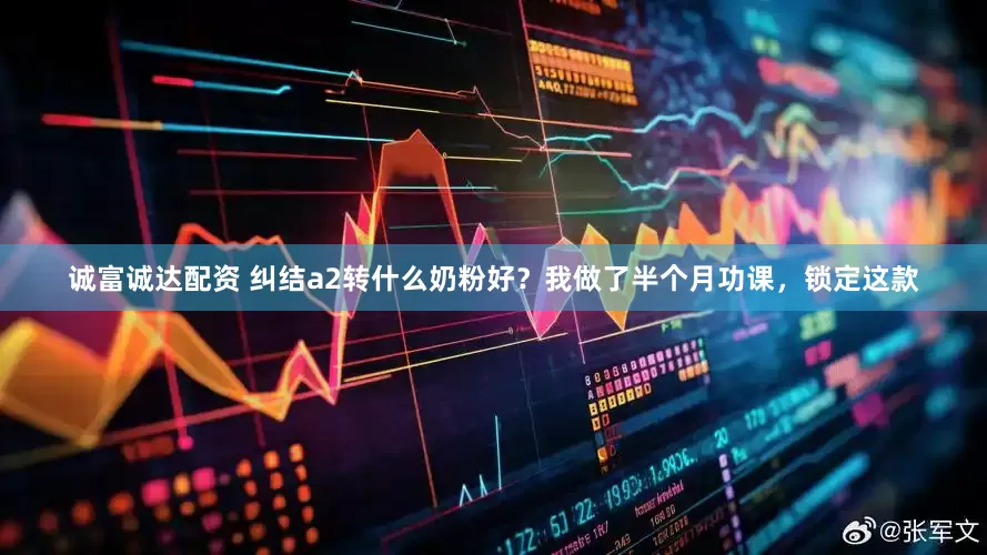 诚富诚达配资 纠结a2转什么奶粉好？我做了半个月功课，锁定这款